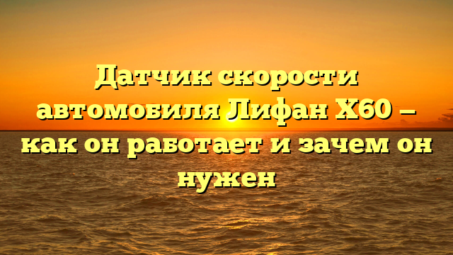 Датчик скорости автомобиля Лифан Х60 — как он работает и зачем он нужен