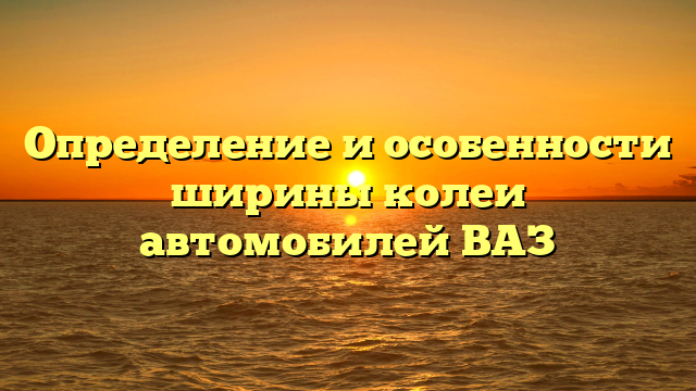 Определение и особенности ширины колеи автомобилей ВАЗ