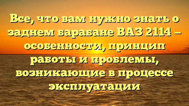 Все, что вам нужно знать о заднем барабане ВАЗ 2114 — особенности, принцип работы и проблемы, возникающие в процессе эксплуатации