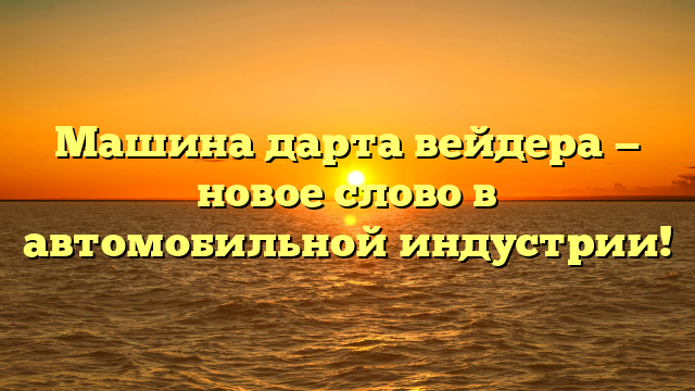 Машина дарта вейдера — новое слово в автомобильной индустрии!